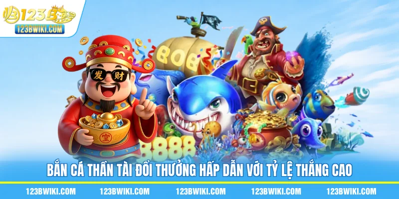 Bắn cá Thần Tài đổi thưởng hấp dẫn với tỷ lệ thắng cao