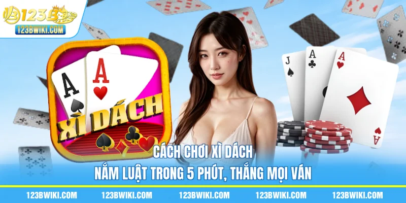 Cách Chơi Xì Dách - Nắm Luật Trong 5 Phút, Thắng Mọi Ván