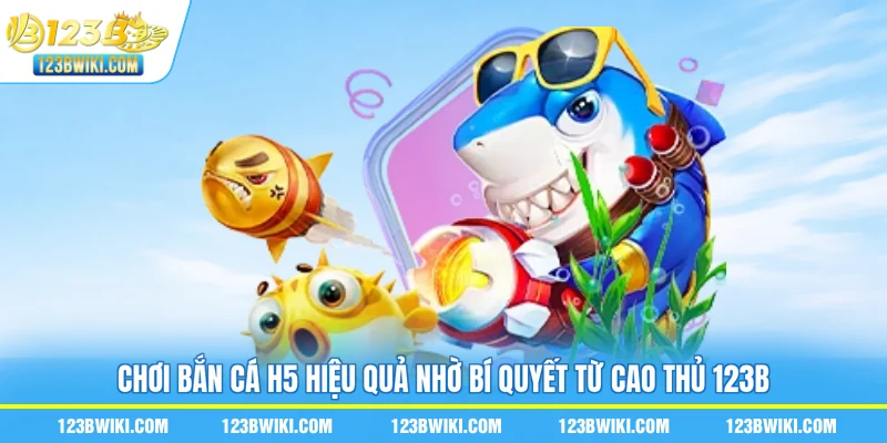 Chơi bắn cá H5 hiệu quả nhờ bí quyết từ cao thủ 123B