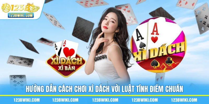 Hướng dẫn cách chơi xì dách với luật tính điểm chuẩn