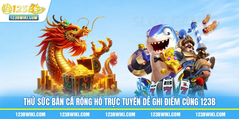 Thử sức bắn cá Rồng Hổ trực tuyến dễ ghi điểm cùng 123B